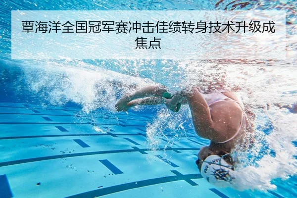 覃海洋全国冠军赛冲击佳绩转身技术升级成焦点