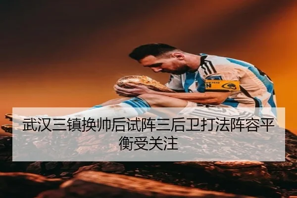 武汉三镇换帅后试阵三后卫打法阵容平衡受关注