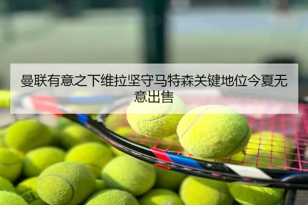 曼联有意之下维拉坚守马特森关键地位今夏无意出售