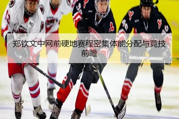 郑钦文中网前硬地赛程密集体能分配与竞技前瞻
